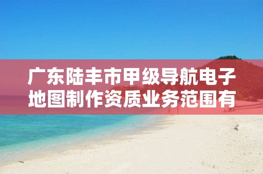 广东陆丰市甲级导航电子地图制作资质业务范围有哪些?