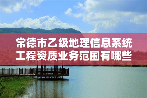 常德市乙级地理信息系统工程资质业务范围有哪些?