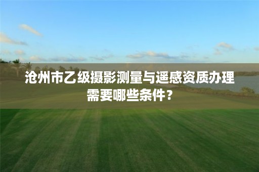 沧州市乙级摄影测量与遥感资质办理需要哪些条件?