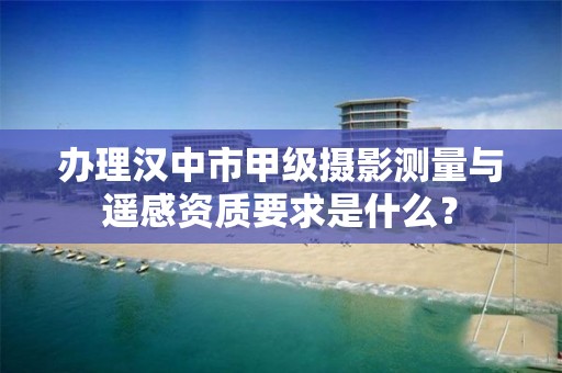 办理汉中市甲级摄影测量与遥感资质要求是什么?