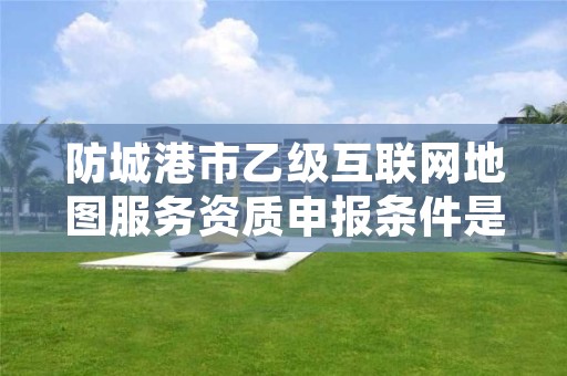 防城港市乙级互联网地图服务资质申报条件是什么?