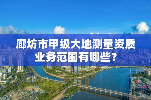 廊坊市甲级大地测量资质业务范围有哪些?