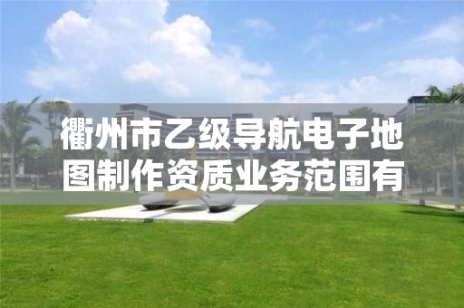 衢州市乙级导航电子地图制作资质业务范围有哪些?