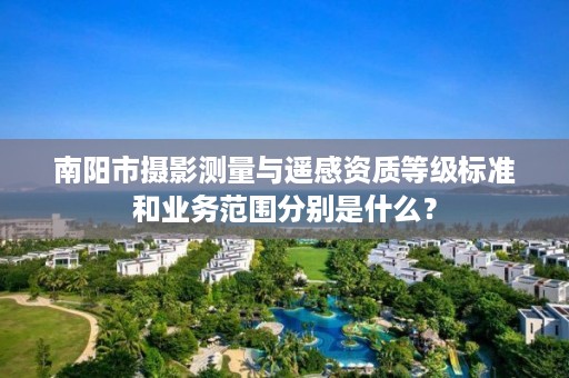 南阳市摄影测量与遥感资质等级标准和业务范围分别是什么?