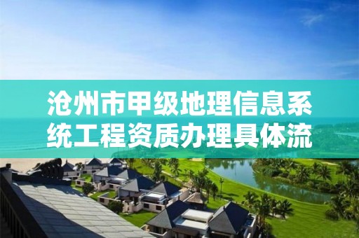 沧州市甲级地理信息系统工程资质办理具体流程是什么?
