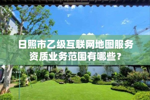 日照市乙级互联网地图服务资质业务范围有哪些?