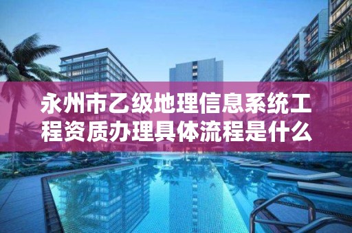 永州市乙级地理信息系统工程资质办理具体流程是什么?