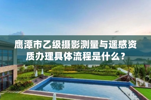 鹰潭市乙级摄影测量与遥感资质办理具体流程是什么?