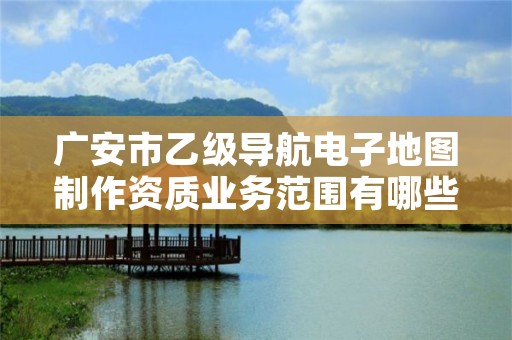 广安市乙级导航电子地图制作资质业务范围有哪些?
