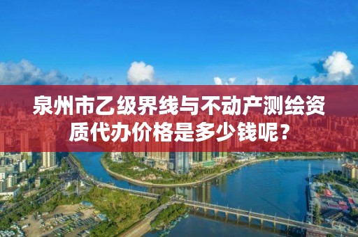 泉州市乙级界线与不动产测绘资质代办价格是多少钱呢?