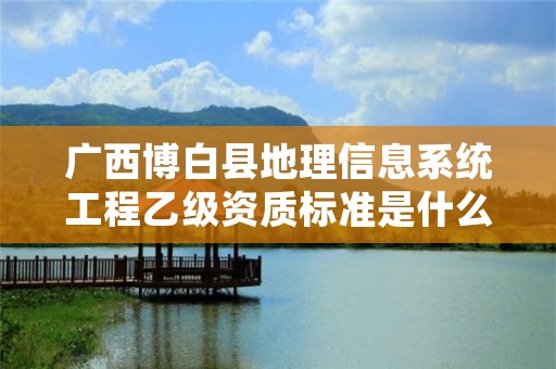 广西博白县地理信息系统工程乙级资质标准是什么?
