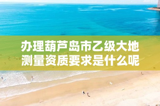 办理葫芦岛市乙级大地测量资质要求是什么呢?