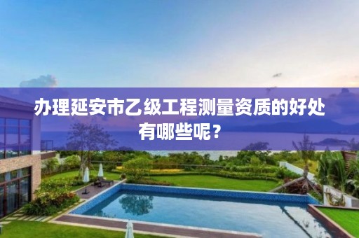 办理延安市乙级工程测量资质的好处有哪些呢?