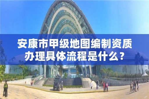 安康市甲级地图编制资质办理具体流程是什么?