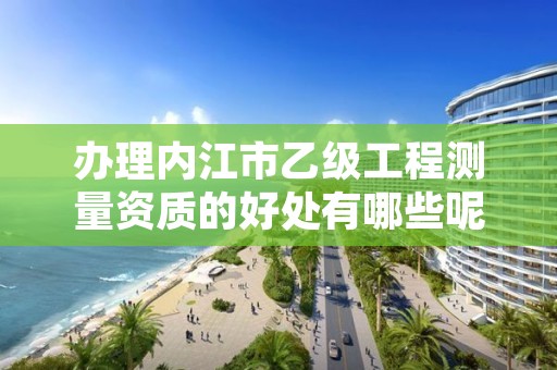 办理内江市乙级工程测量资质的好处有哪些呢?