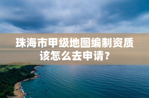 珠海市甲级地图编制资质该怎么去申请?
