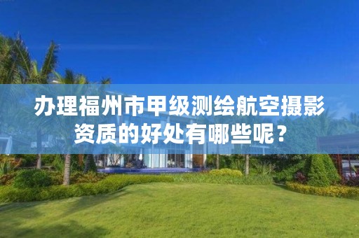 办理福州市甲级测绘航空摄影资质的好处有哪些呢?