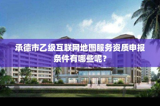 承德市乙级互联网地图服务资质申报条件有哪些呢?