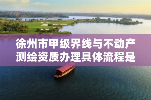 徐州市甲级界线与不动产测绘资质办理具体流程是什么?