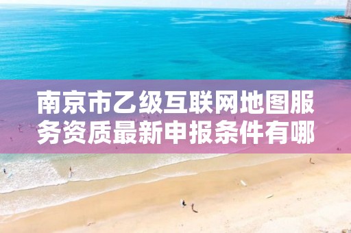 南京市乙级互联网地图服务资质最新申报条件有哪些呢?