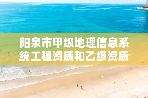 阳泉市甲级地理信息系统工程资质和乙级资质的区别是什么?