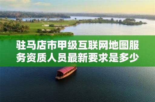 驻马店市甲级互联网地图服务资质人员最新要求是多少?