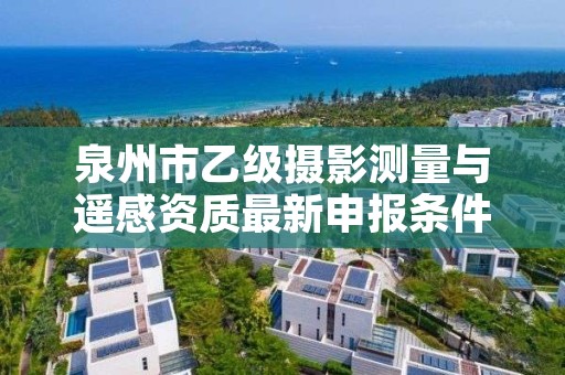 泉州市乙级摄影测量与遥感资质最新申报条件有哪些呢?
