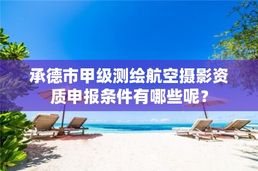 承德市甲级测绘航空摄影资质申报条件有哪些呢?