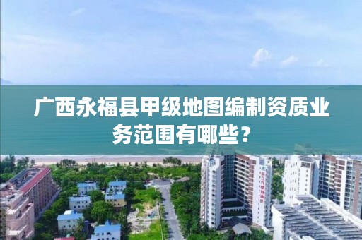 广西永福县甲级地图编制资质业务范围有哪些?