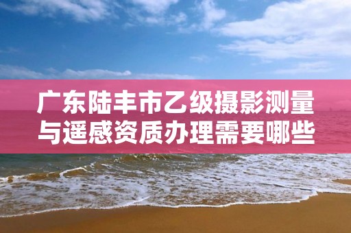 广东陆丰市乙级摄影测量与遥感资质办理需要哪些条件?