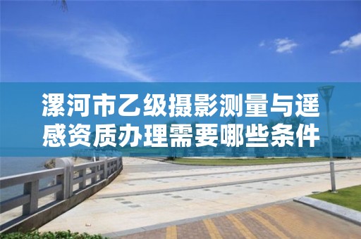 漯河市乙级摄影测量与遥感资质办理需要哪些条件？
