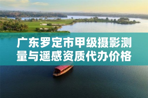 广东罗定市甲级摄影测量与遥感资质代办价格是多少钱呢？
