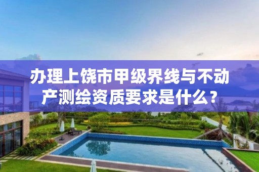 办理上饶市甲级界线与不动产测绘资质要求是什么？