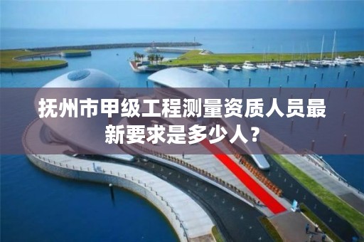 抚州市甲级工程测量资质人员最新要求是多少人？