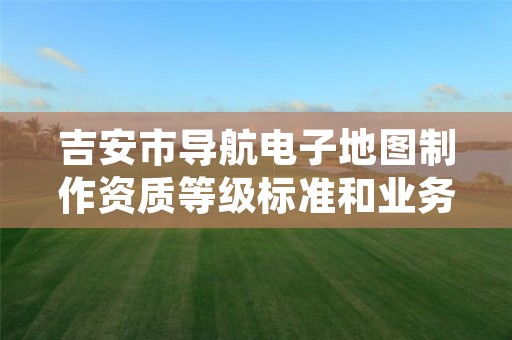吉安市导航电子地图制作资质等级标准和业务范围分别是什么？