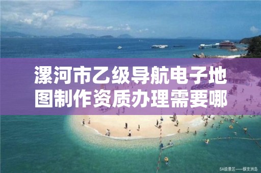 漯河市乙级导航电子地图制作资质办理需要哪些条件？