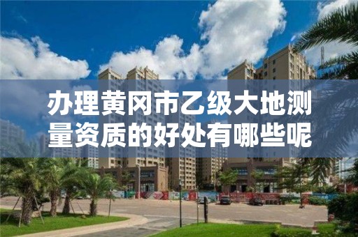 办理黄冈市乙级大地测量资质的好处有哪些呢？