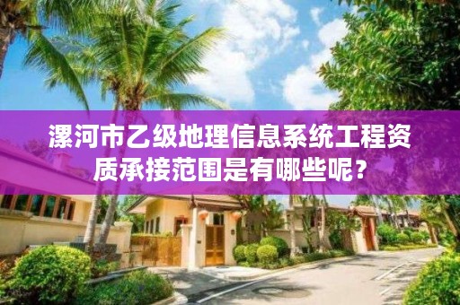 漯河市乙级地理信息系统工程资质承接范围是有哪些呢？