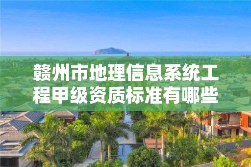 赣州市地理信息系统工程甲级资质标准有哪些？还不清楚得看过来