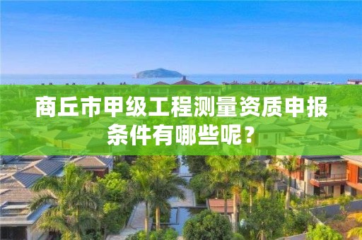商丘市甲级工程测量资质申报条件有哪些呢？