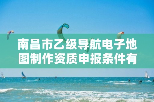 南昌市乙级导航电子地图制作资质申报条件有哪些？建议收藏！