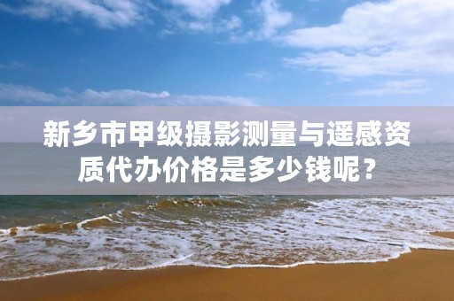 新乡市甲级摄影测量与遥感资质代办价格是多少钱呢？