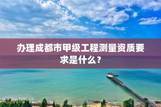办理成都市甲级工程测量资质要求是什么？