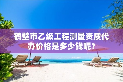 鹤壁市乙级工程测量资质代办价格是多少钱呢？