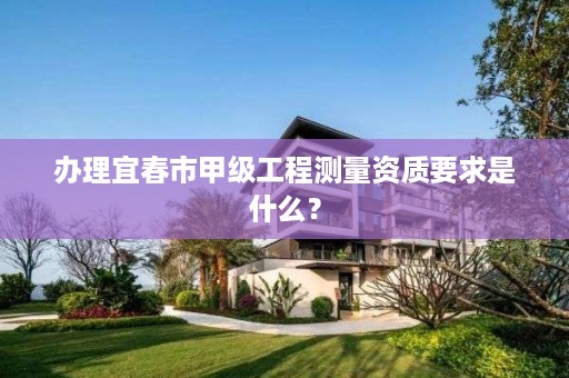 办理宜春市甲级工程测量资质要求是什么？