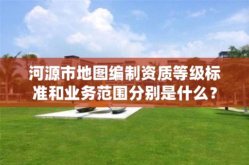 河源市地图编制资质等级标准和业务范围分别是什么？