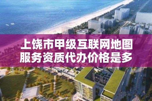 上饶市甲级互联网地图服务资质代办价格是多少钱呢？
