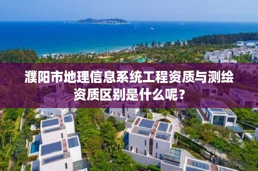 濮阳市地理信息系统工程资质与测绘资质区别是什么呢？