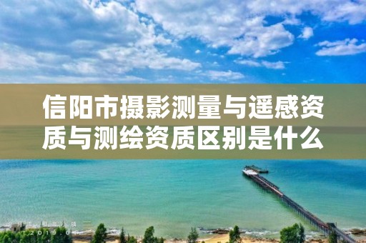 信阳市摄影测量与遥感资质与测绘资质区别是什么呢？