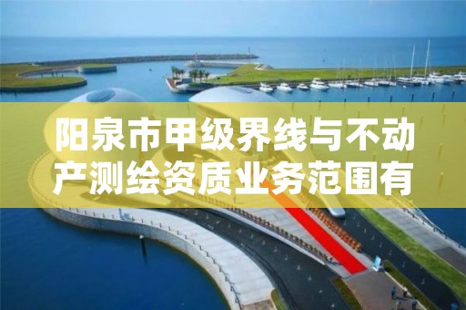 阳泉市甲级界线与不动产测绘资质业务范围有哪些？